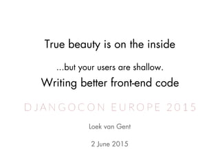 True beauty is on the inside
...but your users are shallow.
Loek van Gent
2 June 2015
Writing better front-end code
 
