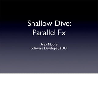 Shallow Dive:
 Parallel Fx
      Alex Moore
Software Developer, TDCI
 