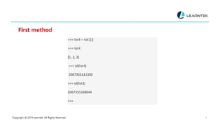Copyright @ 2019 Learntek. All Rights Reserved. 8
First method
>>> list4 = list1[:]
>>> list4
[1, 2, 3]
>>> id(list4)
2067355181192
>>> id(list1)
2067355168648
>>>
 