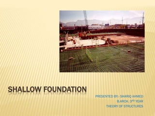 SHALLOW FOUNDATION
PRESENTED BY:- SHARIQ AHMED
B.ARCH. 3RD YEAR
THEORY OF STRUCTURES

 