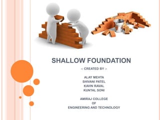 SHALLOW FOUNDATION
-: CREATED BY :-
ALAY MEHTA
SHIVANI PATEL
KAVIN RAVAL
KUNTAL SONI
AMIRAJ COLLEGE
OF
ENGINEERING AND TECHNOLOGY
 