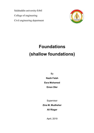 Salahaddin university-Erbil
College of engineering
Civil engineering department
Foundations
(shallow foundations)
By
Nazik Falah
Esra Mohamed
Eman Dler
Supervisor
Zina M. Mudheher
Ali Rizgar
April, 2019
 