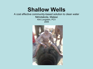 Shallow Wells A cost effective community-based solution to clean water Nkhotakota, Malawi Kirk Longstein, PCV 2009 