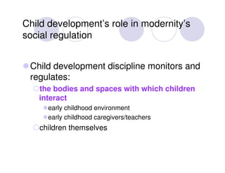 Child development’s role in modernity’s
social regulation


 Child development discipline monitors and
 regulates:
   the ...