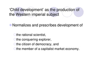 ‘Child development’ as the production of
the Western imperial subject

 Normalizes and prescribes development of

    the ...