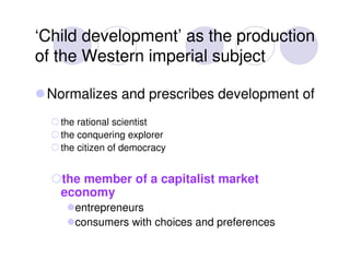 ‘Child development’ as the production
of the Western imperial subject

 Normalizes and prescribes development of
   the ra...