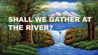 SHALL WE GATHER AT
THE RIVER?
 