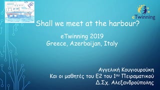 Shall we meet at the harbour?
eTwinning 2019
Greece, Azerbaijan, Italy
Αγγελική Κουγιουρούκη
Και οι μαθητές του Ε2 του 1ου Πειραματικού
Δ.Σχ. Αλεξανδρούπολης
 