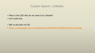 Custom Search. Linkedin.
What is this CSE? Why do we need it for Linkedin?
Let’s build one.
URL to the built LN CSE:
• https://www.google.com/cse/publicurl?cx=009462381166450434430:ecyvn9zudgu
 