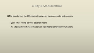 X-Ray & Stackoverflow
The structure of the URL makes it very easy to concentrate just on users
Q: So what would be your base for stack?
A: site:stackoverflow.com/users or site:stackoverflow.com inurl:users
 
