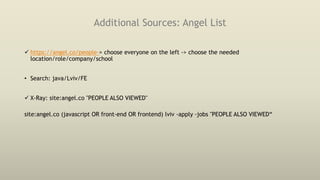 Additional Sources: Angel List
 https://angel.co/people-> choose everyone on the left -> choose the needed
location/role/company/school
• Search: java/Lviv/FE
 X-Ray: site:angel.co "PEOPLE ALSO VIEWED"
site:angel.co (javascript OR front-end OR frontend) lviv -apply -jobs "PEOPLE ALSO VIEWED“
 