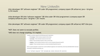 New Linkedin
title:(developer OR "software engineer" OR coder OR programmer) company:(epam OR softserve) java = UA gives
3,216 results
(title:developer OR title:"software engineer" OR title:coder OR title:programmer) (company:epam OR
company:softserve) java = UA gives 1,521 results
title:(developer OR "software engineer" OR coder OR programmer) company:(epam OR softserve) NOT title:java
*NOT: Does not seem to exclude profiles
*AND does not change anything. It’s implied.
 