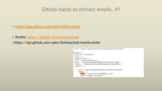 Github hacks to extract emails. #1
• https://api.github.com/users/XXX/events
• Profile: https://github.com/bmelnychuk>
>https://api.github.com/users/bmelnychuk/events>enter
 