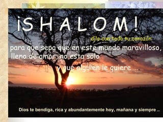 para que sepa que en este mundo maravilloso,  lleno   de amor, no esta solo  y que alguien le quiere … . ¡S H A L O M !   dílo con todo tu corazón Dios te bendiga, rica y abundantemente hoy, mañana y siempre .. 