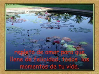 repleto de amor para que llene de felicidad, todos  los momentos de tu vida. 