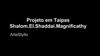 Projeto em Taipas
Shalom.El.Shaddai.Magnificathy
ArteStyllo
 