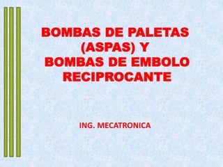 BOMBAS DE PALETAS
(ASPAS) Y
BOMBAS DE EMBOLO
RECIPROCANTE
ING. MECATRONICA
 