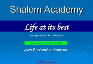 Shalom Academy Life at its best Inauguration on August 1, 2007 Helping Little Stars Find Their Light! www.ShalomAcademy.org 