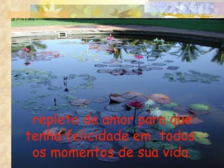 repleto de amor para que tenha felicidade em  todos  os momentos de sua vida. 