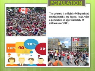 POPULATION
The country is officially bilingual and
multicultural at the federal level, with
a population of approximately 35
million as of 2013.
 