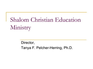 Shalom Christian Education
Ministry
Director,
Tanya F. Pelcher-Herring, Ph.D.
 