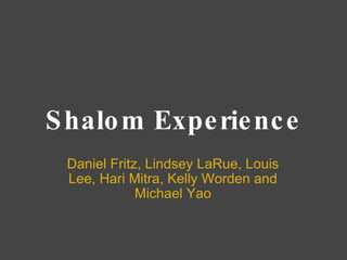Shalom Experience Daniel Fritz, Lindsey LaRue, Louis Lee, Hari Mitra, Kelly Worden and Michael Yao 