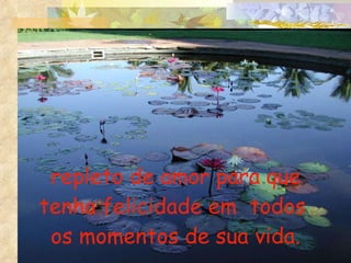 repleto de amor para que tenha felicidade em  todos  os momentos de sua vida. 