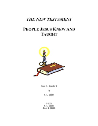 THE NEW TESTAMENT

PEOPLE JESUS KNEW AND
       TAUGHT




       Year 1 – Quarter 2

              by

          F. L. Booth



             © 2005
           F. L. Booth
         Zion, IL 60099
 