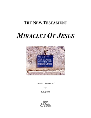 THE NEW TESTAMENT


MIRACLES OF JESUS




       Year 1 – Quarter 3

              by

          F. L. Booth




             ©2005
           F. L. Booth
         Zion, IL 60099
 