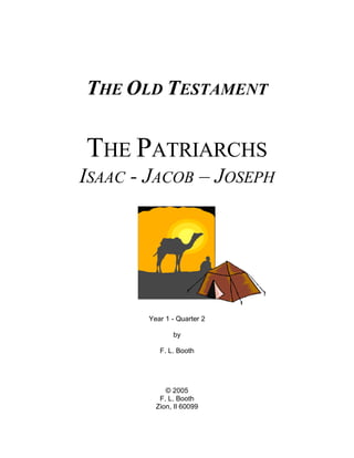 THE OLD TESTAMENT

THE PATRIARCHS
ISAAC - JACOB – JOSEPH




       Year 1 - Quarter 2

              by

          F. L. Booth




            © 2005
          F. L. Booth
         Zion, Il 60099
 