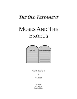 THE OLD TESTAMENT

MOSES AND THE
   EXODUS




     Year 1 - Quarter 3

            by

        F. L. Booth



          © 2005
        F. L. Booth
      Zion, IL 60099
 