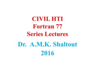 CIVIL HTI
Fortran 77
Series Lectures
Dr. A.M.K. Shaltout
2016
 