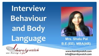 Interview
Behaviour
and Body
Language Mrs. Shalu Pal
B.E.(EE), MBA(HR)
www.learnbywatch.com
info@learnbywatch.com
 