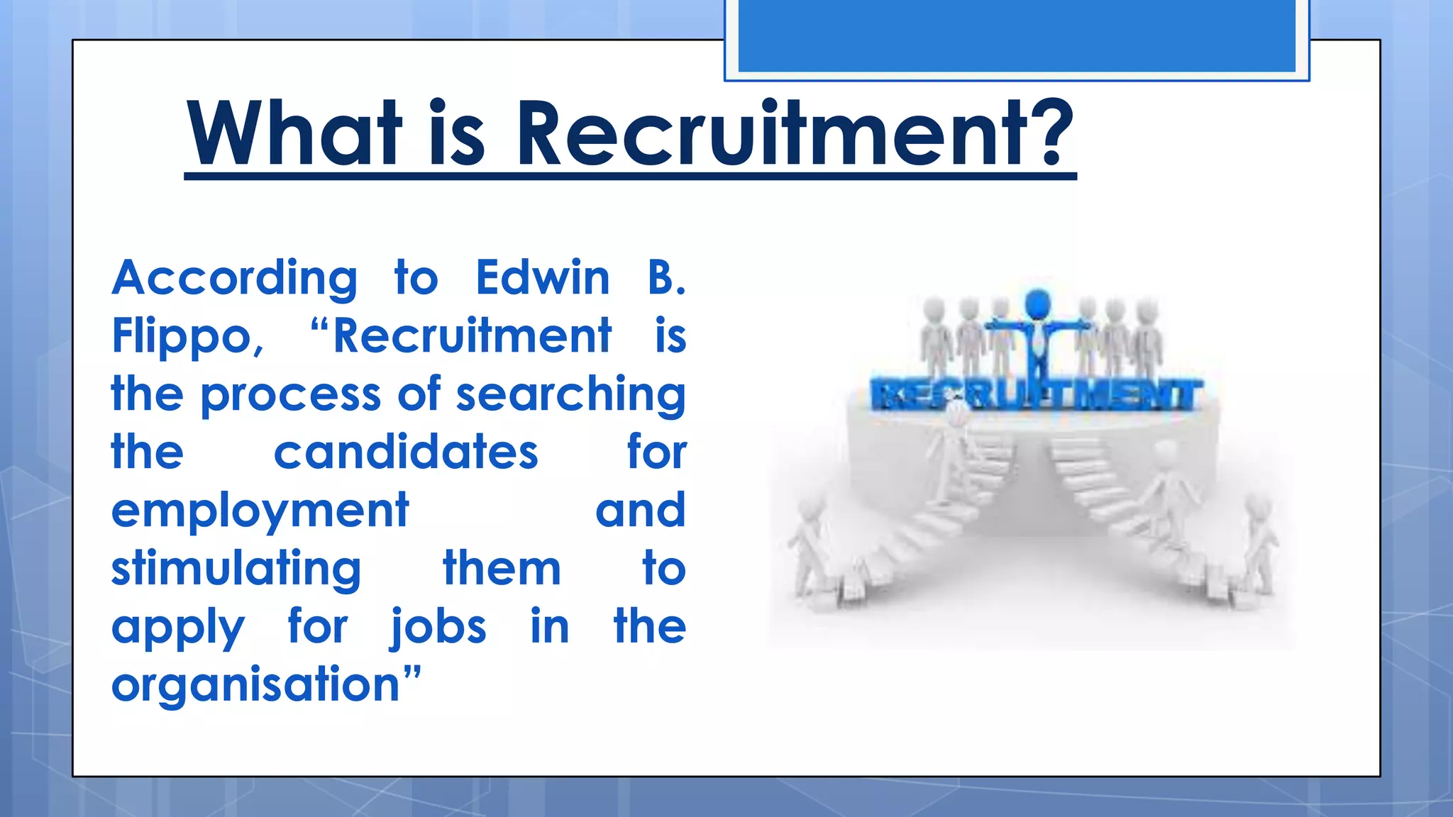 What is Recruitment?
According to Edwin B.
Flippo, “Recruitment is
the process of searching
the
candidates
for
employment
and
stimulating
them
to
apply for jobs in the
organisation”