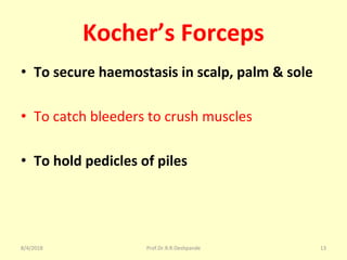 Kocher’s Forceps
• To secure haemostasis in scalp, palm & sole
• To catch bleeders to crush muscles
• To hold pedicles of piles
8/4/2018 13Prof.Dr.R.R.Deshpande
 