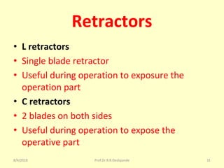 Retractors
• L retractors
• Single blade retractor
• Useful during operation to exposure the
operation part
• C retractors
• 2 blades on both sides
• Useful during operation to expose the
operative part
8/4/2018 31Prof.Dr.R.R.Deshpande
 