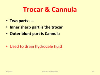 Trocar & Cannula
• Two parts ----
• Inner sharp part is the trocar
• Outer blunt part is Cannula
• Used to drain hydrocele fluid
8/4/2018 42Prof.Dr.R.R.Deshpande
 