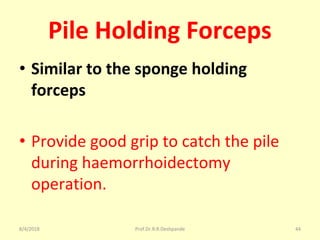 Pile Holding Forceps
• Similar to the sponge holding
forceps
• Provide good grip to catch the pile
during haemorrhoidectomy
operation.
8/4/2018 44Prof.Dr.R.R.Deshpande
 