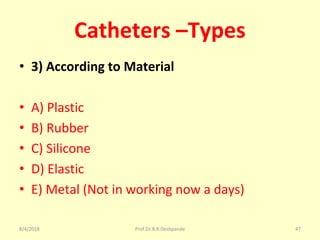 Catheters –Types
• 3) According to Material
• A) Plastic
• B) Rubber
• C) Silicone
• D) Elastic
• E) Metal (Not in working now a days)
8/4/2018 47Prof.Dr.R.R.Deshpande
 