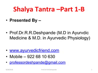 Shalya Tantra –Part 1-B
• Presented By –
• Prof.Dr.R.R.Deshpande (M.D in Ayurvdic
Medicine & M.D. in Ayurvedic Physiology)
• www.ayurvedicfriend.com
• Mobile – 922 68 10 630
• professordeshpande@gmail.com
8/20/2018 Prof.Dr.R.R.Deshpande 1
 