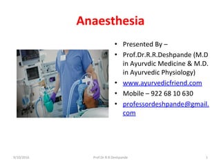 Anaesthesia
• Presented By –
• Prof.Dr.R.R.Deshpande (M.D
in Ayurvdic Medicine & M.D.
in Ayurvedic Physiology)
• www.ayurvedicfriend.com
• Mobile – 922 68 10 630
• professordeshpande@gmail.
com
9/10/2016 Prof.Dr.R.R.Deshpande 1
 