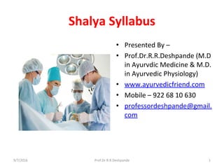 Shalya Syllabus
• Presented By –
• Prof.Dr.R.R.Deshpande (M.D
in Ayurvdic Medicine & M.D.
in Ayurvedic Physiology)
• www.ayurvedicfriend.com
• Mobile – 922 68 10 630
• professordeshpande@gmail.
com
9/7/2016 Prof.Dr.R.R.Deshpande 1
 