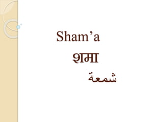 Sham’a
शमा
‫شمعة‬
 