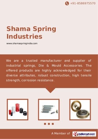 +91-8586975570
A Member of
Shama Spring
Industries
www.shamaspringindia.com
We are a trusted manufacturer and supplier of
industrial springs, Die & Mould Accessories. The
oﬀered products are highly acknowledged for their
diverse attributes, robust construction, high tensile
strength, corrosion resistance.
 