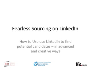 Fearless Sourcing on LinkedIn
How to Use use LinkedIn to find
potential candidates – in advanced
and creative ways

 