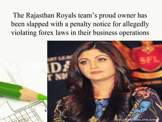 The Rajasthan Royals team’s proud owner has 
been slapped with a penalty notice for allegedly 
violating forex laws in their business operations 
Page 13 
 