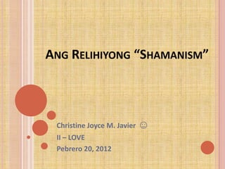 ANG RELIHIYONG “SHAMANISM”

Christine Joyce M. Javier ☺

II – LOVE
Pebrero 20, 2012

 