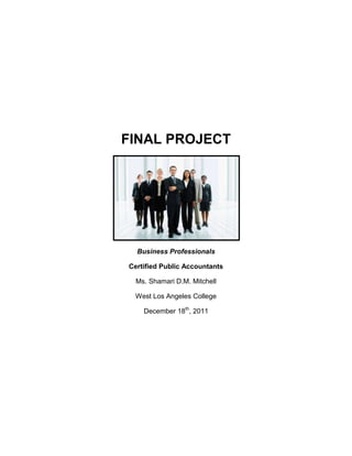 FINAL PROJECT




  Business Professionals

Certified Public Accountants

  Ms. Shamari D.M. Mitchell

 West Los Angeles College

    December 18th, 2011
 