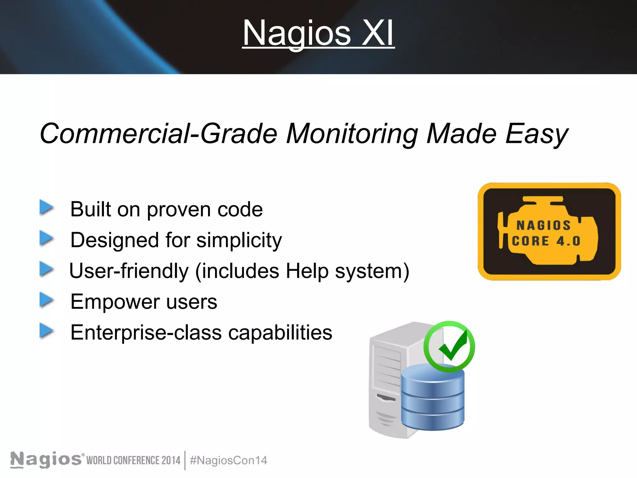 Nagios XI 
Commercial-Grade Monitoring Made Easy 
Built on proven code 
Designed for simplicity 
User-friendly (includes Help system) 
Empower users 
Enterprise-class capabilities 
 