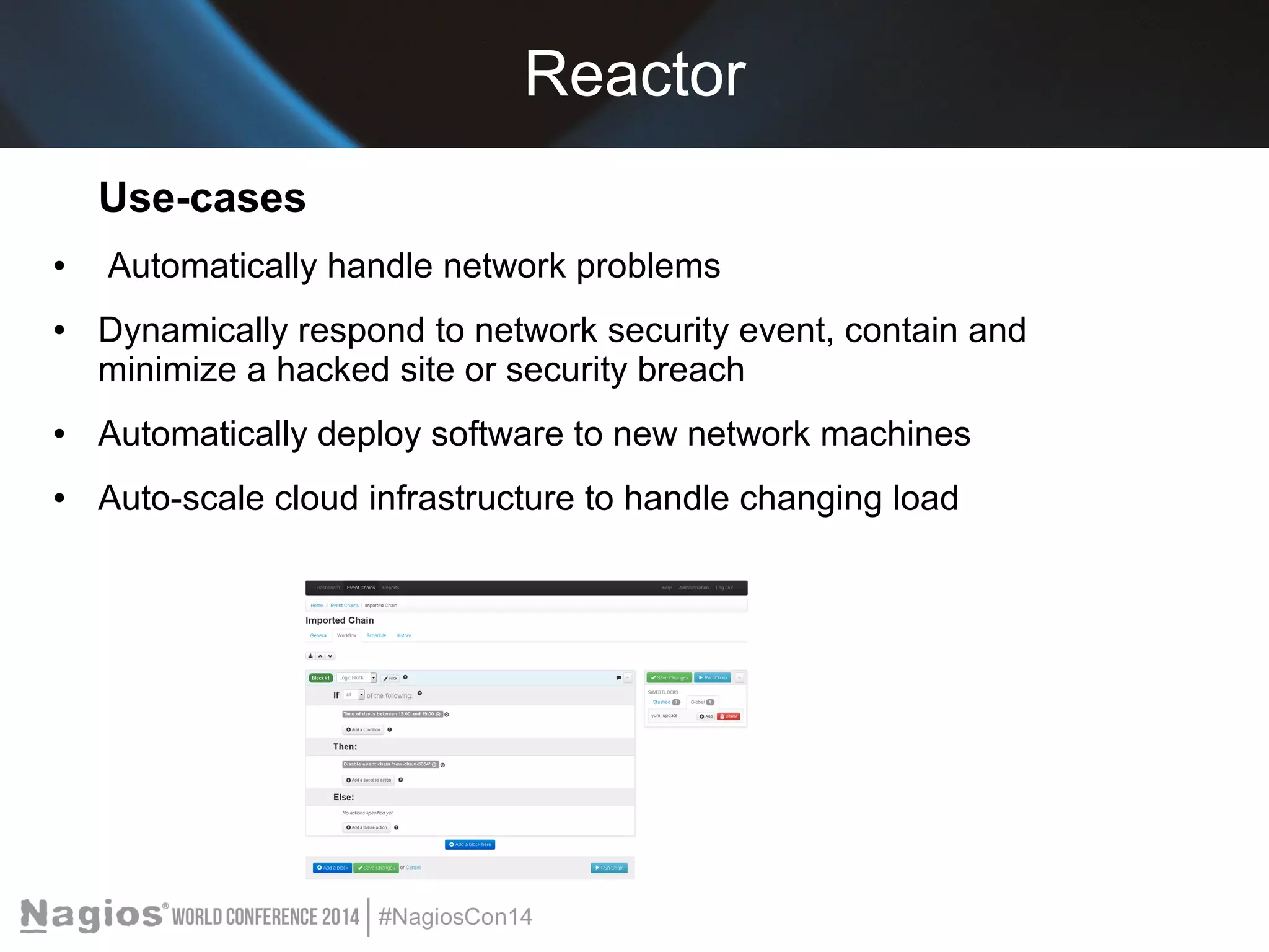 Reactor 
Use-cases 
● Automatically handle network problems 
● Dynamically respond to network security event, contain and 
minimize a hacked site or security breach 
● Automatically deploy software to new network machines 
● Auto-scale cloud infrastructure to handle changing load 
 
